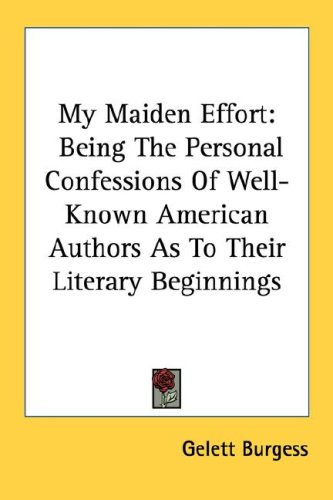 My Maiden Effort: Being The Personal Confessions Of Well-Known American Authors As To Their Literary Beginnings