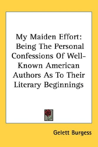 My Maiden Effort: Being The Personal Confessions Of Well-Known American Authors As To Their Literary Beginnings