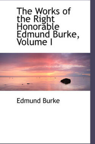The Works of the Right Honorable Edmund Burke, Volume I