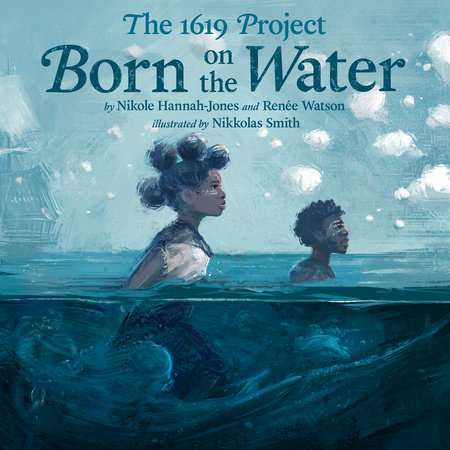 The 1619 Project: Born On The Water by Nikole Hannah-Jones and Renée Watson; Illustrated By Nikkolas Smith, ISBN 9780593459980