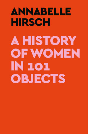 A History Of Women In 101 Objects by Annabelle Hirsch, ISBN 9780593728765