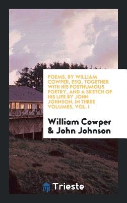 Poems, by William Cowper, Esq. Together with His Posthumous Poetry, and a Sketch of His Life by John Johnson, in Three Volumes