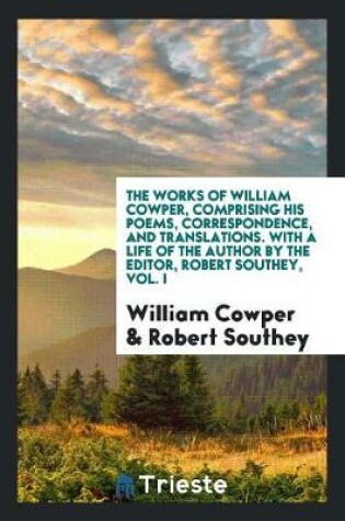 The Works of William Cowper, Comprising His Poems, Correspondence, and Translations. With a Life of the Author by the Editor, Robert Southey, Vol. I