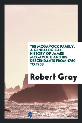 The Mcgavock Family. A Genealogical History of James Mcgavock and His Descendants from 1760 To 1903