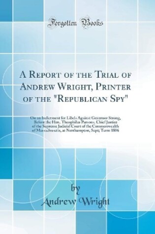REPORT OF THE TRIAL OF ANDREW WRIGHT, PRINTER OF THE "REPUBLICAN SPY" ...