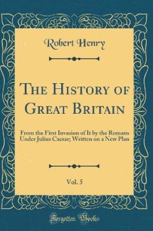 HISTORY OF GREAT BRITAIN, : From the First Invasion of It by the Roman...