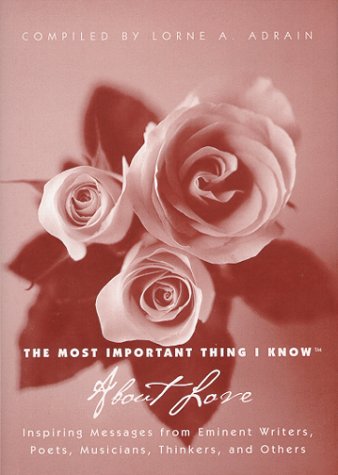 The Most Important Thing I Know About Love: Inspiring Messages From Eminent Writers, Poets, Musicians, Thinkers, And Others