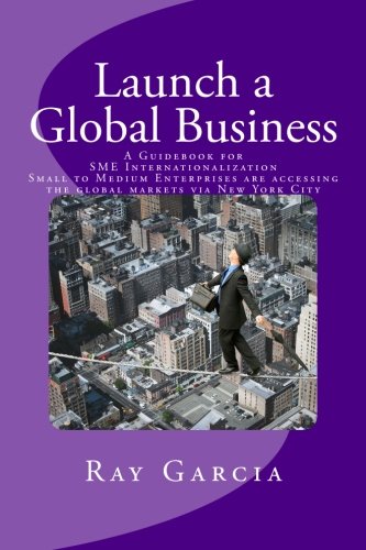 Launch A Global Business: A Guidebook For Sme Internationalization - Small To Medium Enterprises Are Accessing The Global Markets Via New York C