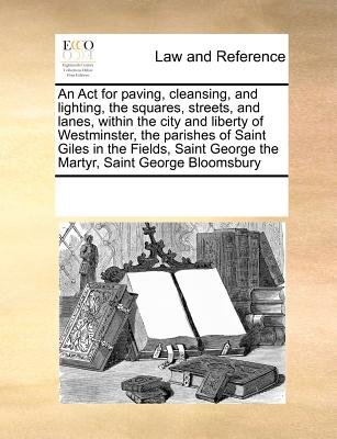 An Act For Paving, Cleansing, And Lighting, The Squares, Streets, And Lanes, Within The City And Liberty Of Westminster, The Parishes Of Saint Giles ... George The Martyr, Saint George Bloomsbury