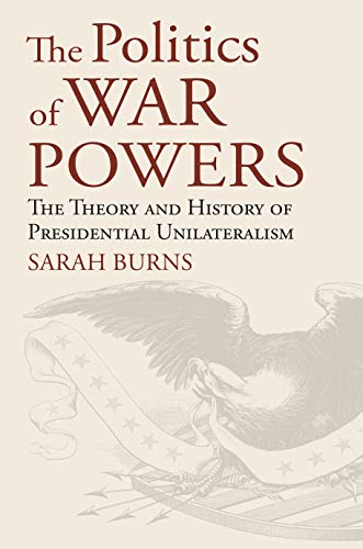 The Politics Of War Powers: The Theory And History Of Presidential Unilateralism