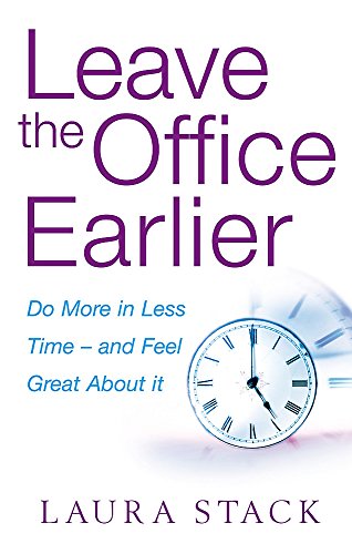 Leave The Office Earlier: Do More In Less Time - And Feel Great About It