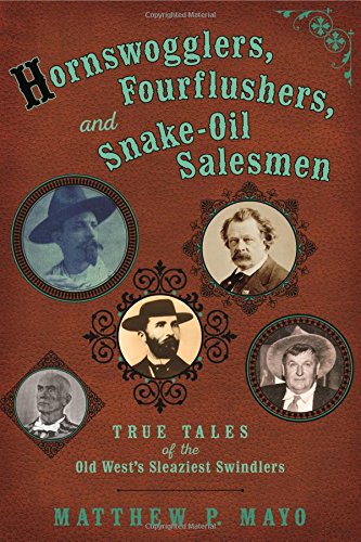 Hornswogglers, Fourflushers & Snake-Oil Salesmen: True Tales Of The Old West'S Sleaziest Swindlers