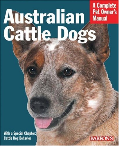 Australian Cattle Dogs Complete Pet Owner s Manual