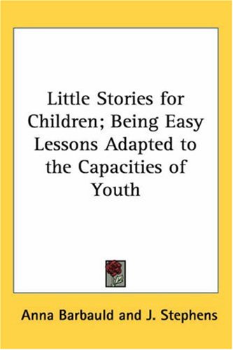 Little Stories For Children; Being Easy Lessons Adapted To The Capacities Of Youth