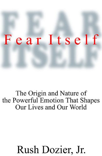 Fear Itself: The Origin And Nature Of The Powerful Emotion That Shapes Our Lives And Our World