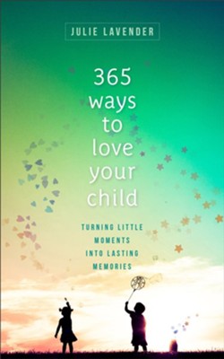 365 Ways To Love Your Child: Turning Little Moments Into Lasting Memories