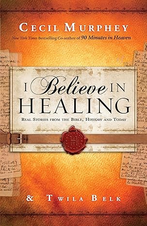 I Believe In Healing: Real Stories From The Bible, History And Today
