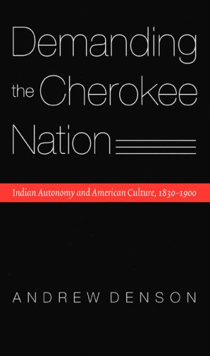 Demanding The Cherokee Nation: Indian Autonomy And American Culture, 1830-1900
