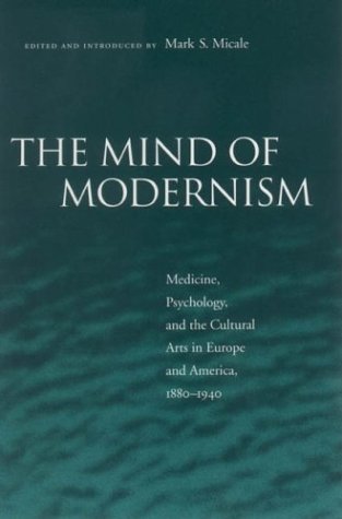 The Mind Of Modernism: Medicine, Psychology, And The Cultural Arts In Europe And America, 1880-1940