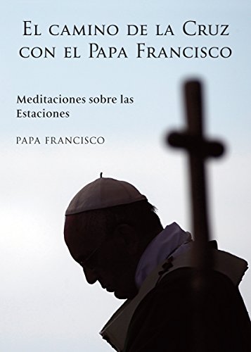 El Camino De La Cruz Con El Papa Francisco: Meditaciones Sobre Las Estaciones
