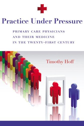 Practice Under Pressure: Primary Care Physicians And Their Medicine In The Twenty-First Century
