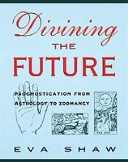Divining The Future: Prognostication From Astrology To Zoomancy
