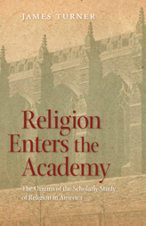 Religion Enters The Academy: The Origins Of The Scholarly Study Of Religion In America