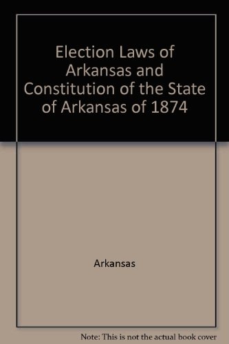 Election Laws of Arkansas and Constitution of the State of Arkansas Of 1874