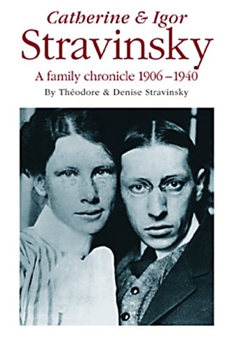 Catherine And Igor Stravinsky: A Family Chronicle 1906-1940