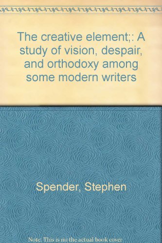 The Creative Element: A Study Of Vision, Despair, And Orthodoxy Among Some Modern Writers