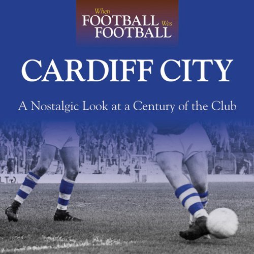 When Football Was Football: Cardiff: A Nostalgic Look At A Century Of The Club