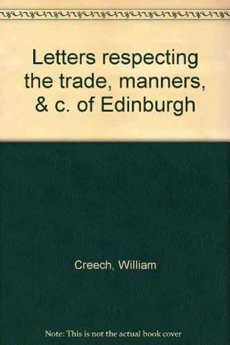 Letters, Addressed to Sir John Sinclair, Bart. Respecting the Mode of Living, Arts, Commerce, Literature, Manners, &C. Of Edinburgh in 1763, and Since That Period Illustrating the Statistical Progress of the Capital of Scotland
