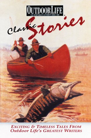 Classic Stories: Exciting & Timeless Tales From Outdoor Life'S Greatest Writers