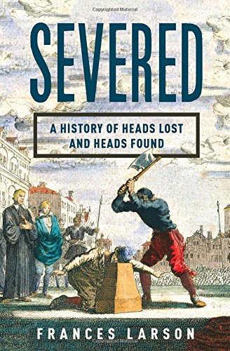 Severed A History of Heads Lost and Heads Found