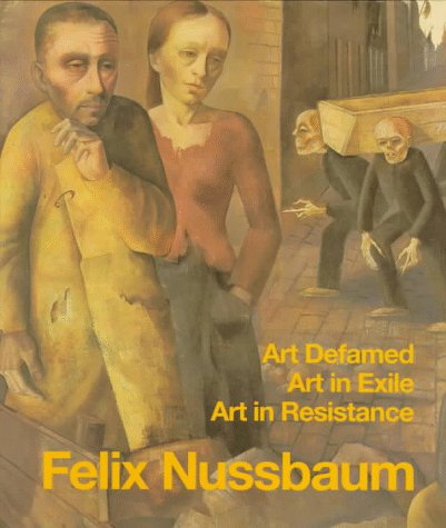 Felix Nussbaum: Art Defamed, Art In Exile, Art In Resistance - A Biography