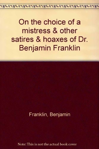 On the Choice of a Mistress & Other Satires & Hoaxes of Dr. Benjamin Franklin