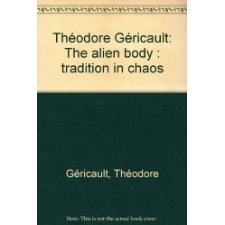 Théodore Géricault: The Alien Body : Tradition In Chaos