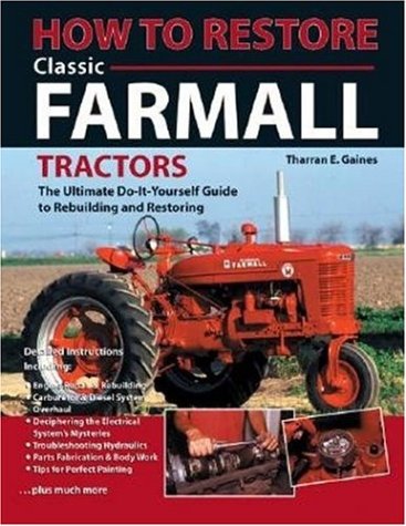 How To Restore Classic Farmall Tractors: The Ultimate Do-It-Yourself Guide To Rebuilding And Restoring
