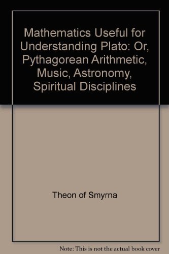 Theon Of Smyrna: Mathematics Useful For Understanding Plato Or, Pythagorean Arithmatic, Music, Astronomy, Spiritual Disciplines