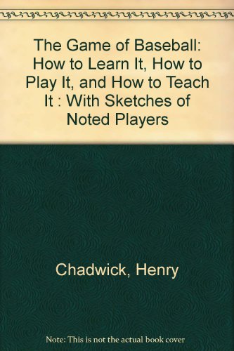 The Game Of Baseball: How To Learn It, How To Play It, And How To Teach It: With Sketches Of Noted Players