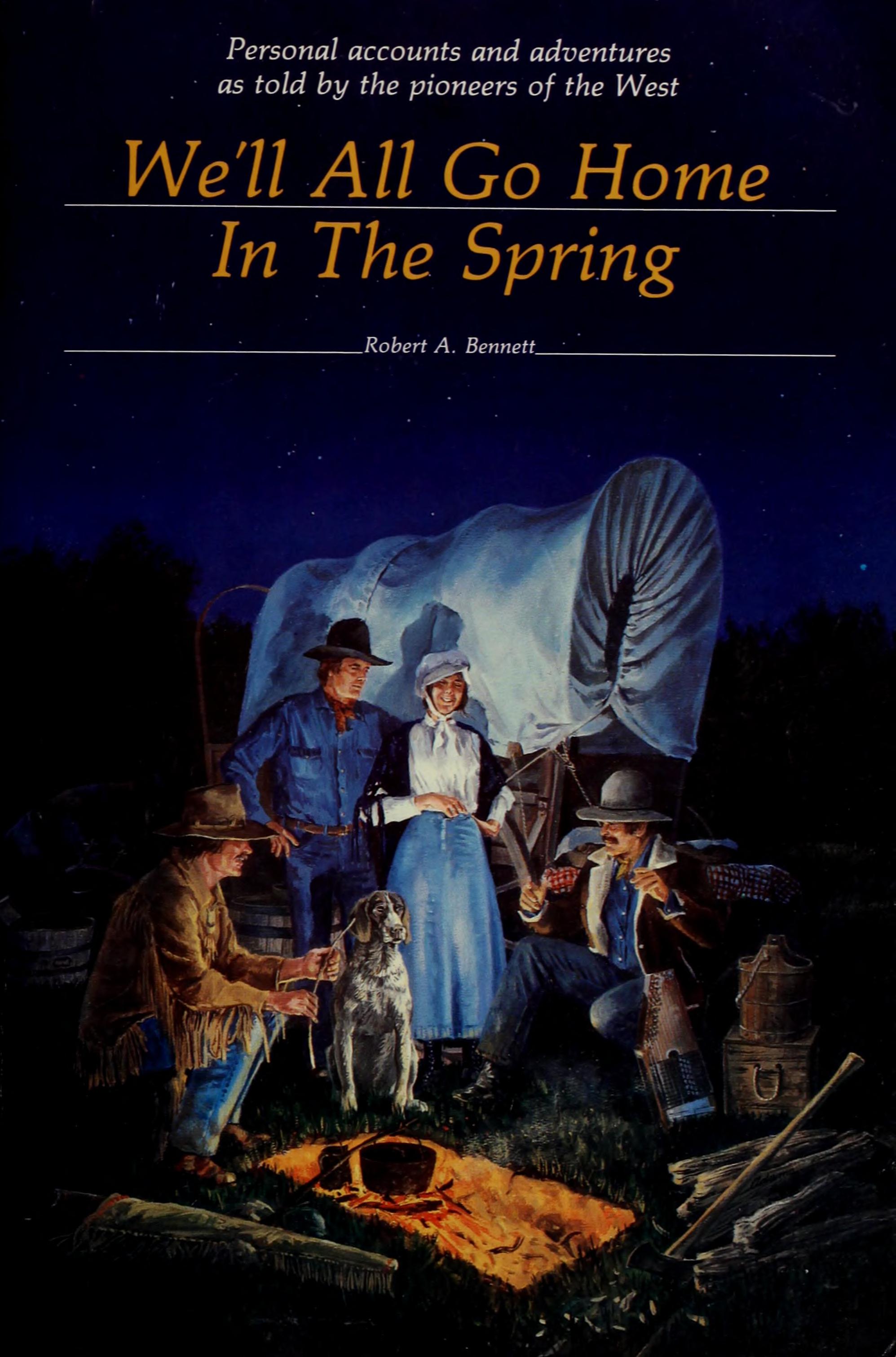 We'Ll All Go Home In The Spring: Personal Accounts And Adventures As Told By The Pioneers Of The West