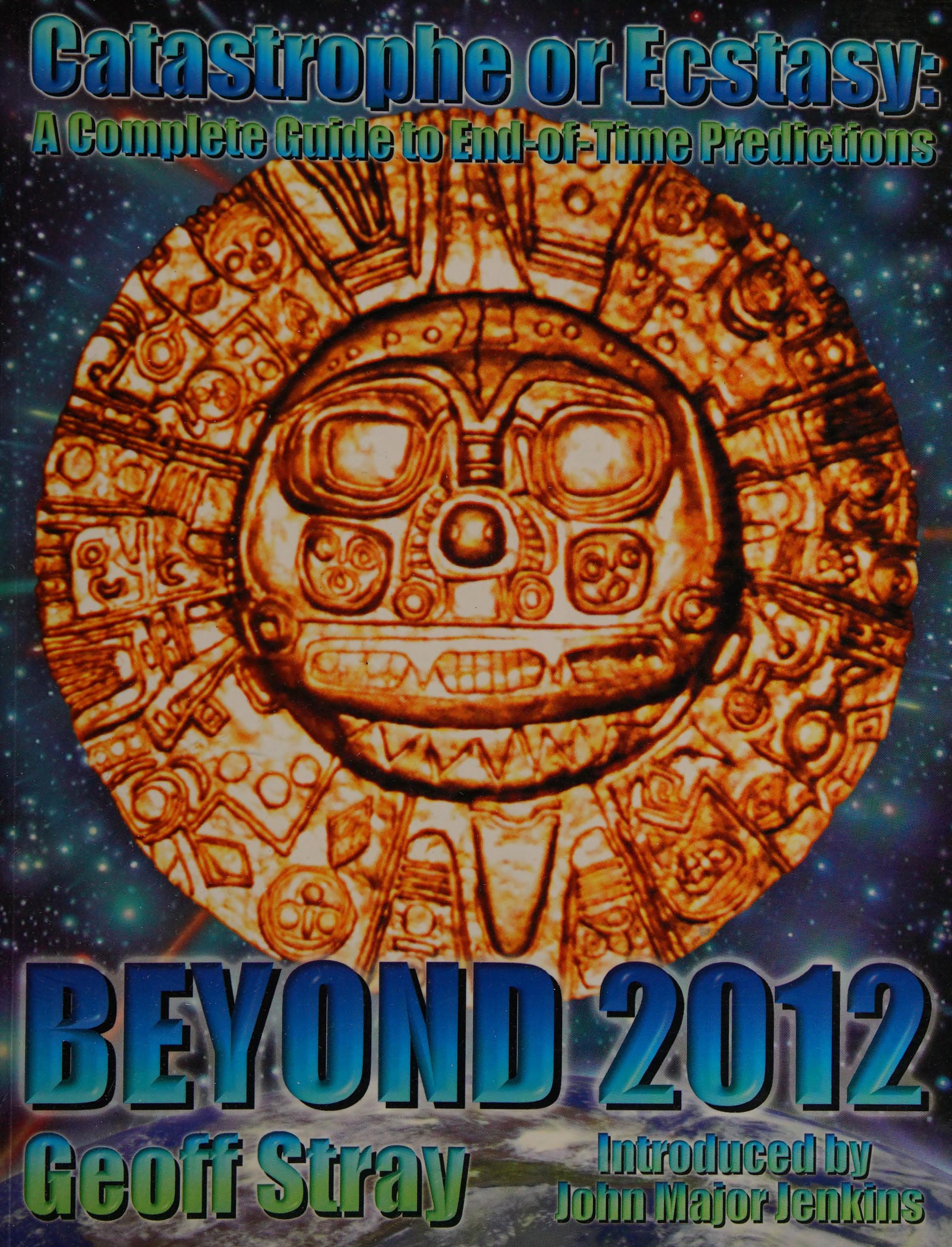 Beyond 2012: Catastrophe Or Ecstasy - A Complete Guide To End-Of-Time Predictions