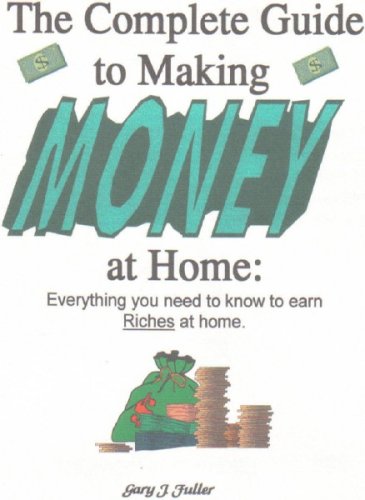 The Complete Guide To Making Money At Home: Everything You Need To Know To Earn Riches At Home