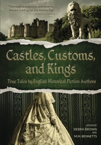Castles, Customs, And Kings: True Tales By English Historical Fiction Authors