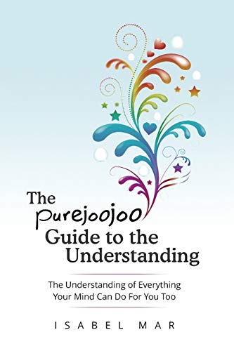 The Purejoojoo Guide to the Understanding : The Understanding of Everything Your Mind Can Do for You Too.