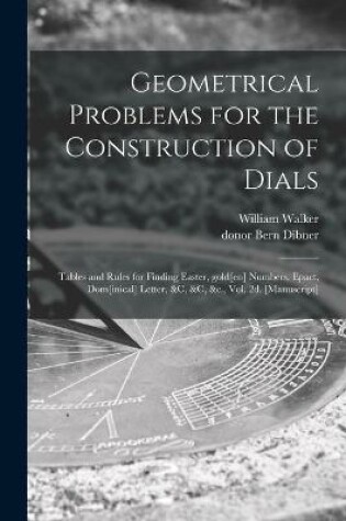 Geometrical Problems for the Construction of Dials; Tables and Rules for Finding Easter, Gold[En] Numbers, Epact, Dom[Inical] Letter, &C, &C, &C. , Vol. 2d. [Manuscript]