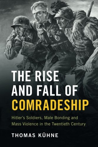 The Rise And Fall Of Comradeship: Hitler'S Soldiers, Male Bonding And Mass Violence In The Twentieth Century