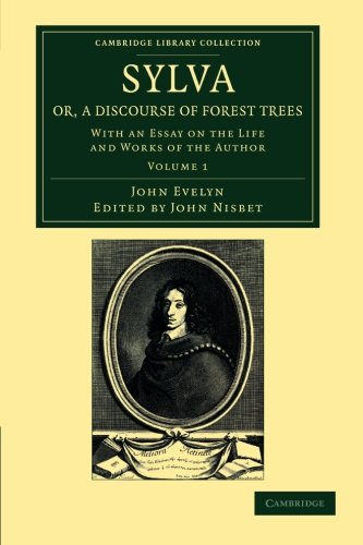 Sylva, Or, A Discourse Of Forest Trees: With An Essay On The Life And Works Of The Author, Volume 1