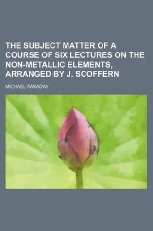 The Subject Matter of a Course of Six Lectures on the Non-Metallic Elements, Arranged by J. Scoffern