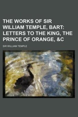 The Works of Sir William Temple, Bart : Letters to the King, the Princ...